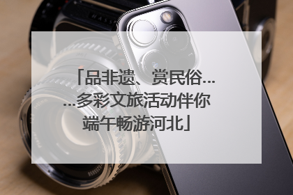 品非遗、赏民俗……多彩文旅活动伴你端午畅游河北