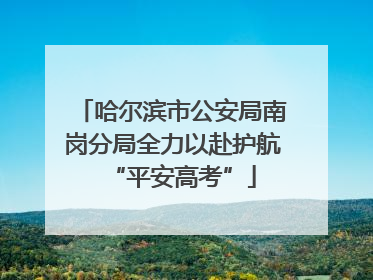 哈尔滨市公安局南岗分局全力以赴护航“平安高考”