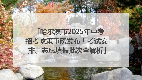 哈尔滨市2025年中考招考政策重磅发布！考试安排、志愿填报批次全解析