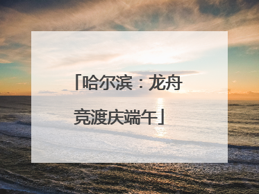 哈尔滨：龙舟竞渡庆端午