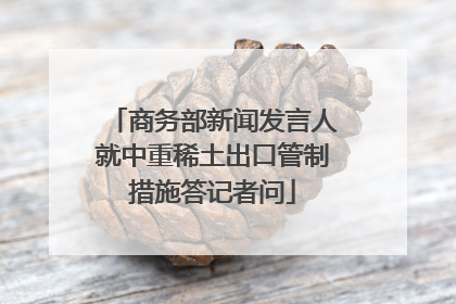 商务部新闻发言人就中重稀土出口管制措施答记者问