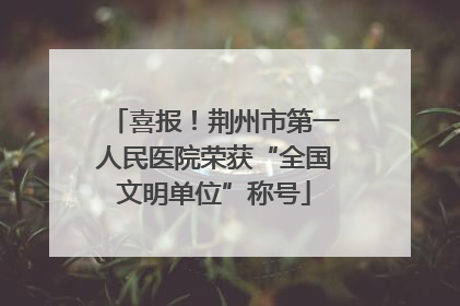 喜报！荆州市第一人民医院荣获“全国文明单位”称号