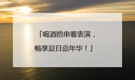 喝酒撸串看表演，畅享夏日嘉年华！