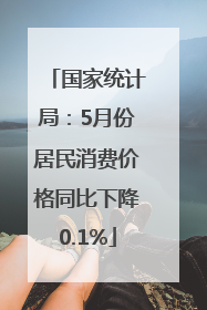 国家统计局：5月份居民消费价格同比下降0.1%