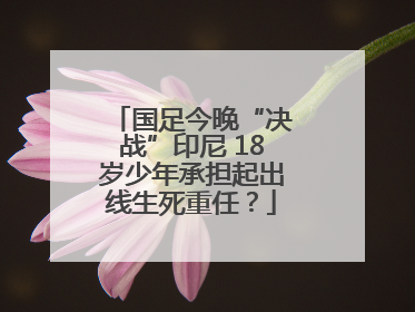 国足今晚“决战”印尼 18岁少年承担起出线生死重任？