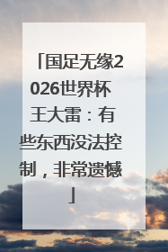 国足无缘2026世界杯 王大雷：有些东西没法控制，非常遗憾