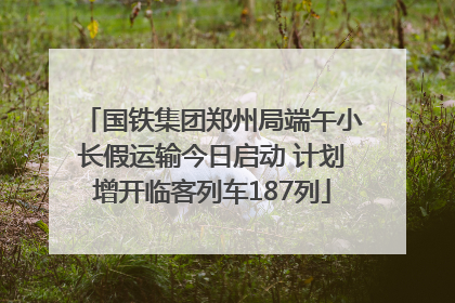 国铁集团郑州局端午小长假运输今日启动 计划增开临客列车187列