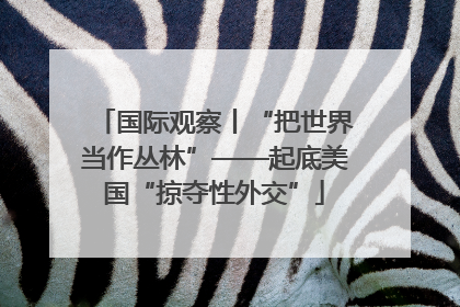 国际观察丨“把世界当作丛林”——起底美国“掠夺性外交”