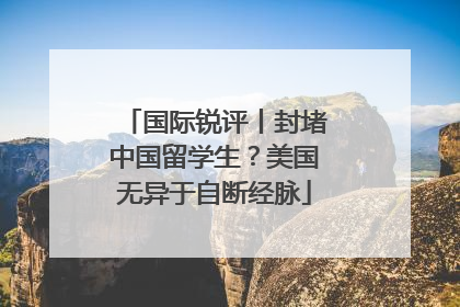 国际锐评丨封堵中国留学生？美国无异于自断经脉