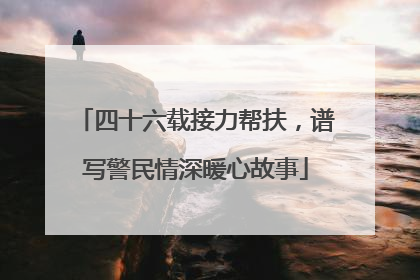 四十六载接力帮扶，谱写警民情深暖心故事