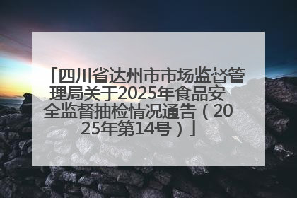 四川省达州市市场监督管理局关于2025年食品安全监督抽检情况通告（2025年第14号）