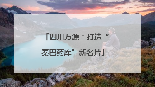 四川万源：打造“秦巴药库”新名片