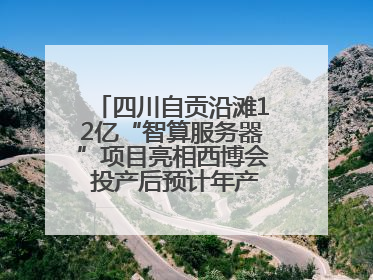 四川自贡沿滩12亿“智算服务器”项目亮相西博会 投产后预计年产值达15亿元