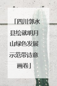 四川邻水县绘就明月山绿色发展示范带诗意画卷
