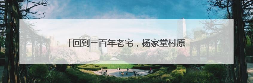 回到三百年老宅，杨家堂村原住民把童年的乡愁开成了民宿