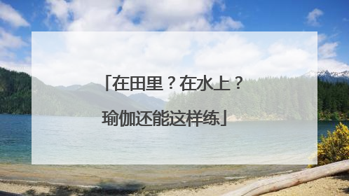 在田里？在水上？瑜伽还能这样练
