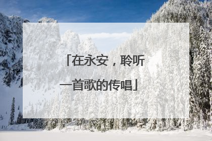 在永安，聆听一首歌的传唱