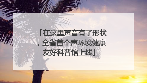 在这里声音有了形状，全省首个声环境健康友好科普馆上线