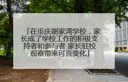在重庆谢家湾学校，家长成了学校工作的积极支持者和参与者 家长驻校观察带来可喜变化