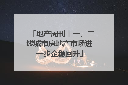 地产周刊丨一、二线城市房地产市场进一步企稳回升