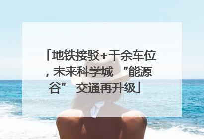 地铁接驳+千余车位，未来科学城 “能源谷” 交通再升级
