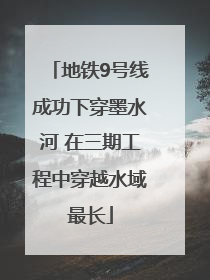 地铁9号线成功下穿墨水河 在三期工程中穿越水域最长