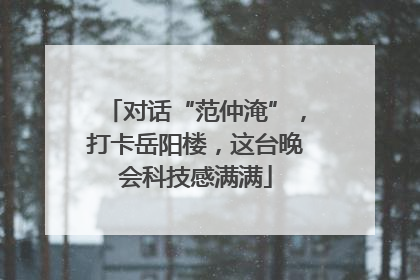 对话“范仲淹”，打卡岳阳楼，这台晚会科技感满满