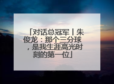 对话总冠军丨朱俊龙：那个三分球，是我生涯高光时刻的第一位