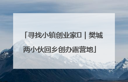寻找小镇创业家㊳｜樊城两小伙回乡创办露营地
