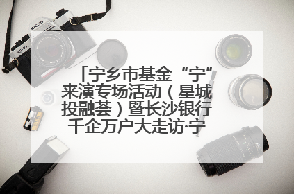宁乡市基金“宁”来演专场活动（星城投融荟）暨长沙银行千企万户大走访·宁乡专场活动举行