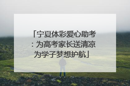 宁夏体彩爱心助考：为高考家长送清凉 为学子梦想护航