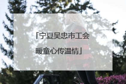 宁夏吴忠市工会暖童心传温情