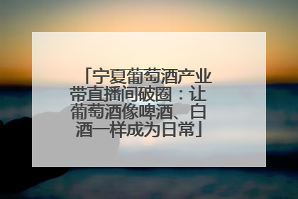 宁夏葡萄酒产业带直播间破圈：让葡萄酒像啤酒、白酒一样成为日常