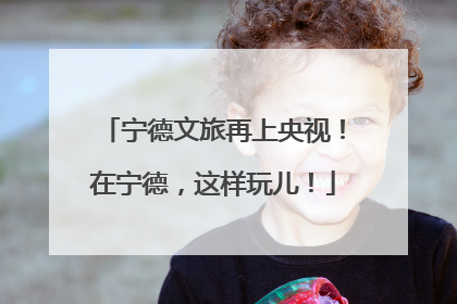 宁德文旅再上央视！在宁德，这样玩儿！