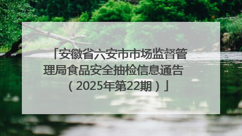安徽省六安市市场监督管理局食品安全抽检信息通告（2025年第22期）