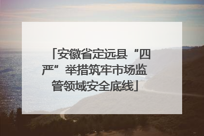 安徽省定远县“四严”举措筑牢市场监管领域安全底线
