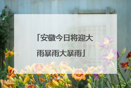 安徽今日将迎大雨暴雨大暴雨