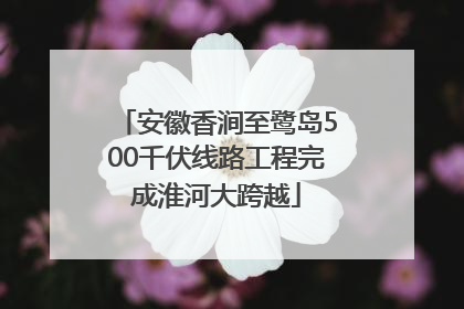 安徽香涧至鹭岛500千伏线路工程完成淮河大跨越