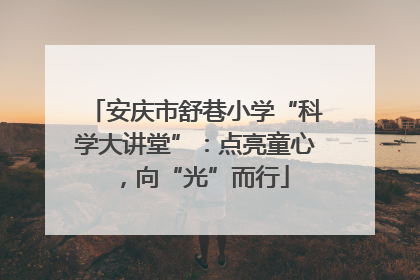 安庆市舒巷小学“科学大讲堂”：点亮童心，向“光”而行