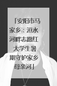 安阳市马家乡：洹水河畔志愿红 大学生暑期守护家乡母亲河