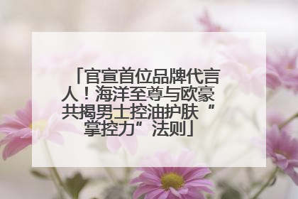 官宣首位品牌代言人！海洋至尊与欧豪共揭男士控油护肤“掌控力”法则