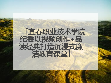 宜春职业技术学院纪委以视频创作+品读经典打造沉浸式廉洁教育课堂