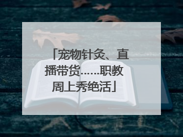 宠物针灸、直播带货……职教周上秀绝活