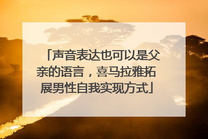 声音表达也可以是父亲的语言，喜马拉雅拓展男性自我实现方式