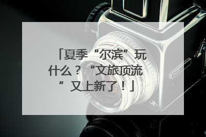 夏季“尔滨”玩什么？“文旅顶流”又上新了！