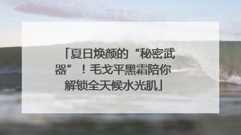 夏日焕颜的“秘密武器”！毛戈平黑霜陪你解锁全天候水光肌