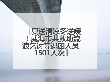夏送清凉冬送暖！威海市共救助流浪乞讨等遇困人员1501人次