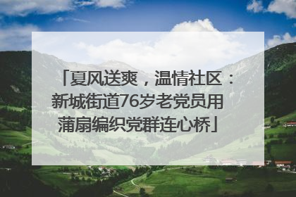 夏风送爽，温情社区：新城街道76岁老党员用蒲扇编织党群连心桥