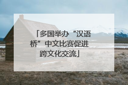 多国举办“汉语桥”中文比赛促进跨文化交流