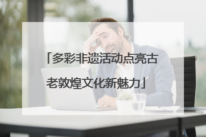 多彩非遗活动点亮古老敦煌文化新魅力
